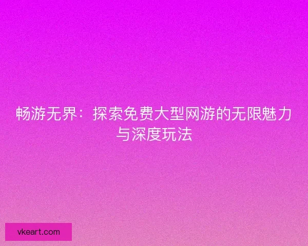 畅游无界：探索免费大型网游的无限魅力与深度玩法