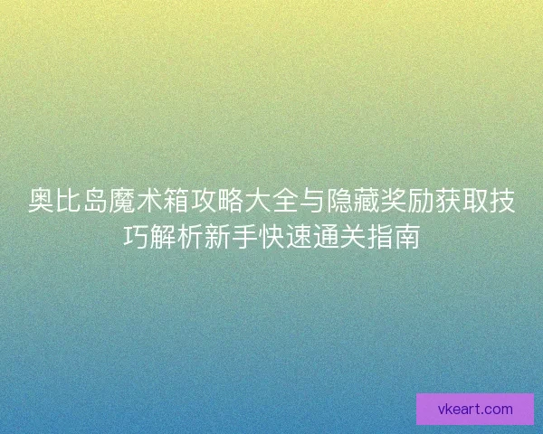 奥比岛魔术箱攻略大全与隐藏奖励获取技巧解析新手快速通关指南
