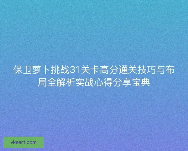保卫萝卜挑战31关卡高分通关技巧与布局全解析实战心得分享宝典